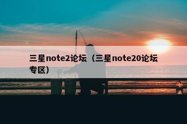 三星note2论坛（三星note20论坛专区）