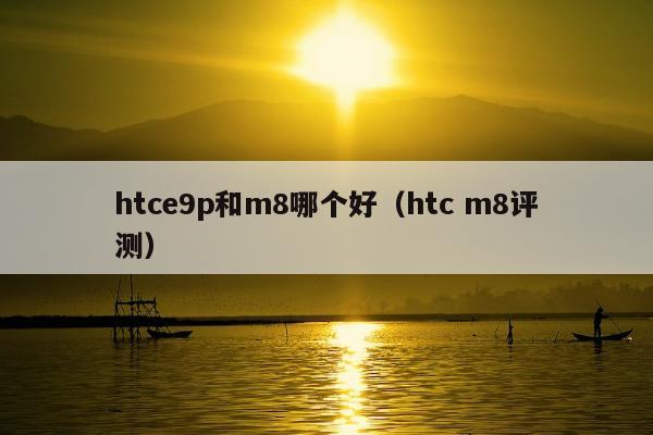 htce9p和m8哪个好（htc m8评测）