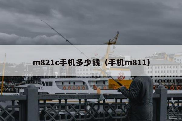 m821c手机多少钱（手机m811）