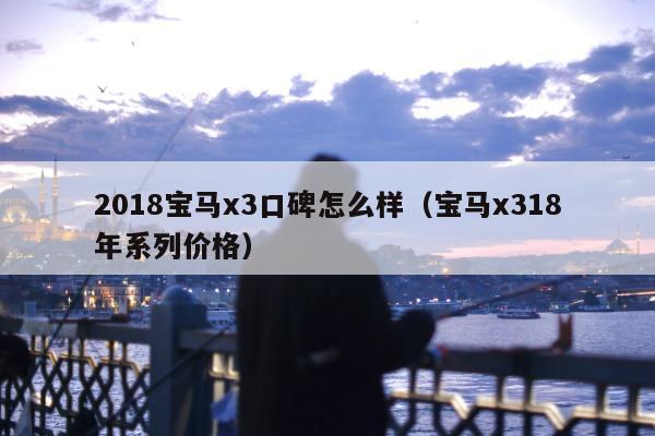 2018宝马x3口碑怎么样（宝马x318年系列价格）