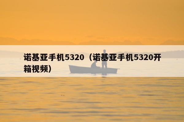 诺基亚手机5320（诺基亚手机5320开箱视频）