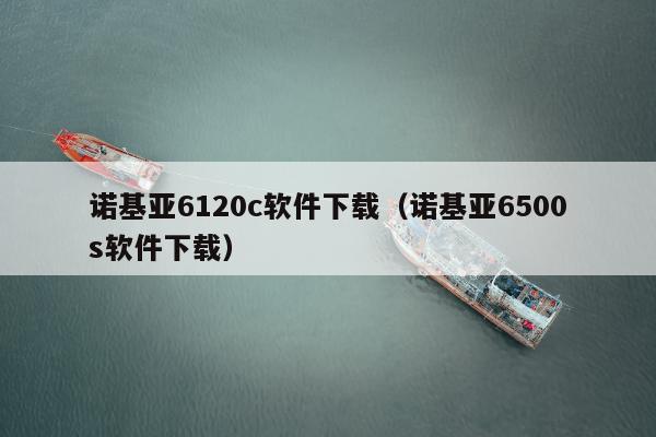 诺基亚6120c软件下载（诺基亚6500s软件下载）