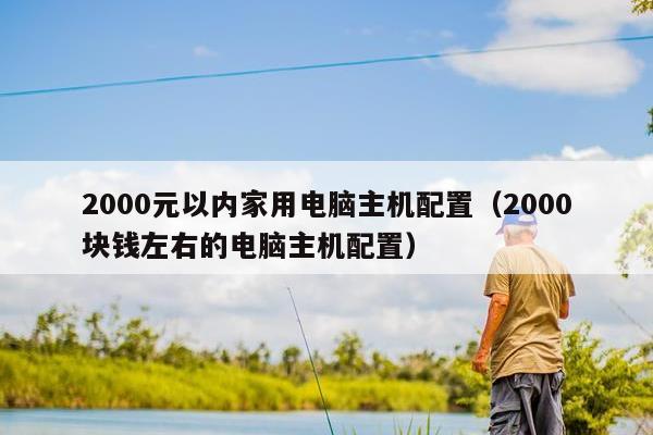 2000元以内家用电脑主机配置（2000块钱左右的电脑主机配置）