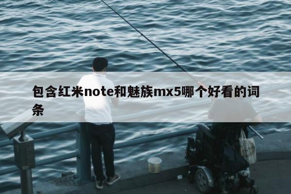 包含红米note和魅族mx5哪个好看的词条