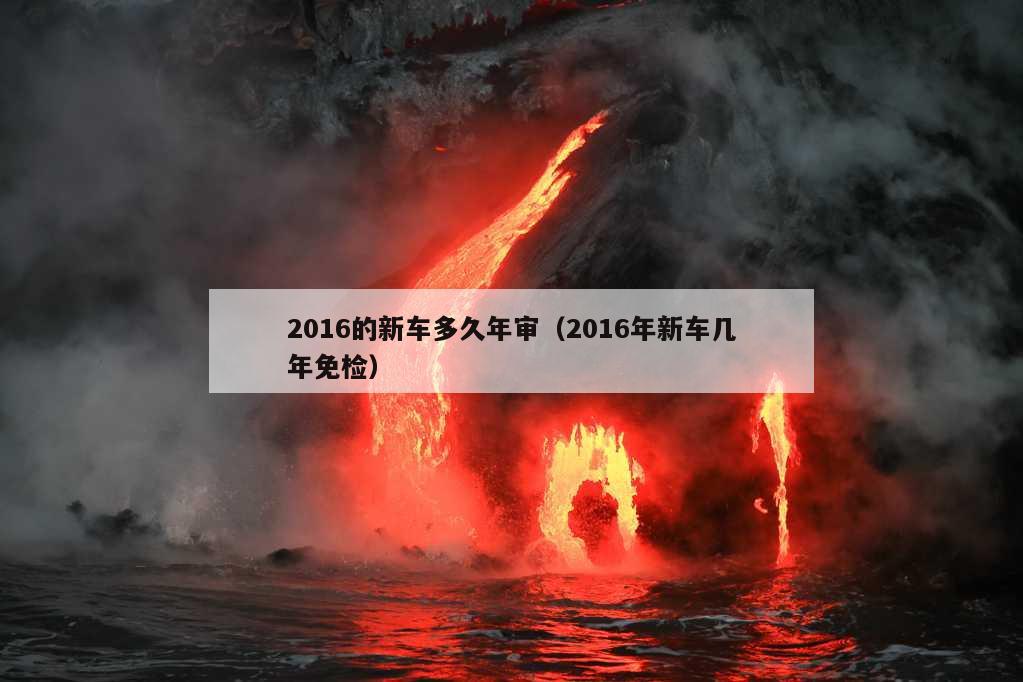 2016的新车多久年审（2016年新车几年免检）