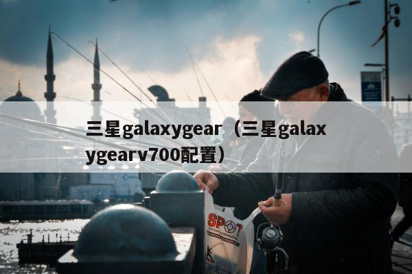 三星galaxygear（三星galaxygearv700配置）