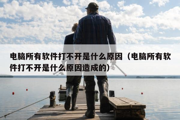 电脑所有软件打不开是什么原因（电脑所有软件打不开是什么原因造成的）