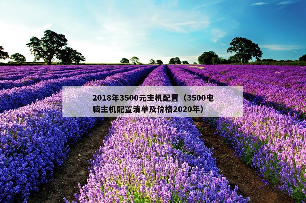 2018年3500元主机配置（3500电脑主机配置清单及价格2020年）