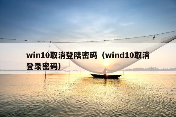 win10取消登陆密码（wind10取消登录密码）