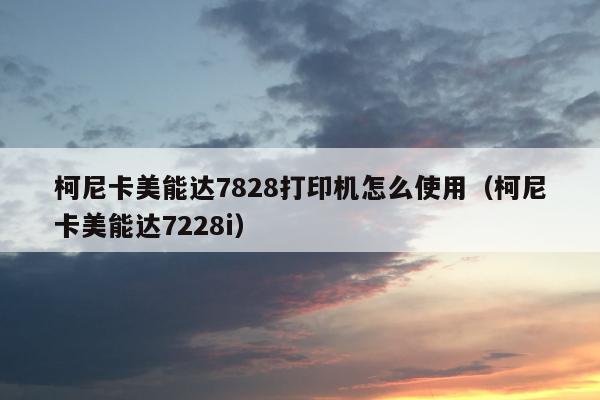 柯尼卡美能达7828打印机怎么使用（柯尼卡美能达7228i）