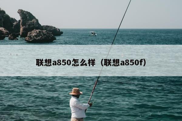 联想a850怎么样（联想a850f）