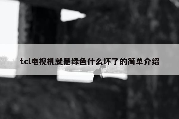 tcl电视机就是绿色什么坏了的简单介绍