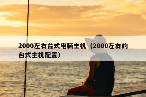 2000左右台式电脑主机（2000左右的台式主机配置）