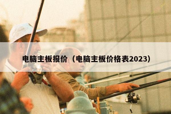 电脑主板报价（电脑主板价格表2023）