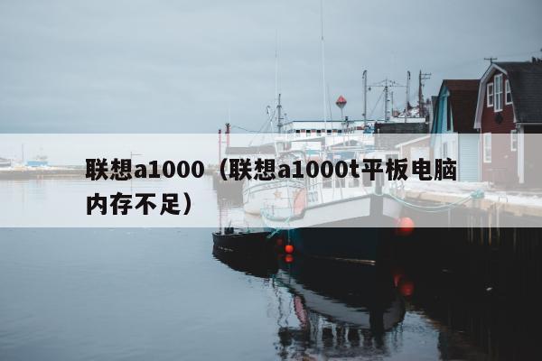 联想a1000（联想a1000t平板电脑内存不足）