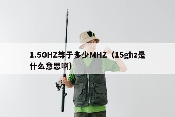 1.5GHZ等于多少MHZ（15ghz是什么意思啊）