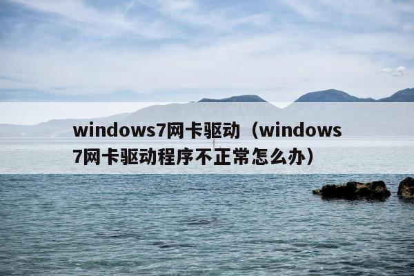 windows7网卡驱动（windows7网卡驱动程序不正常怎么办）