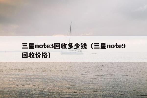 三星note3回收多少钱（三星note9回收价格）