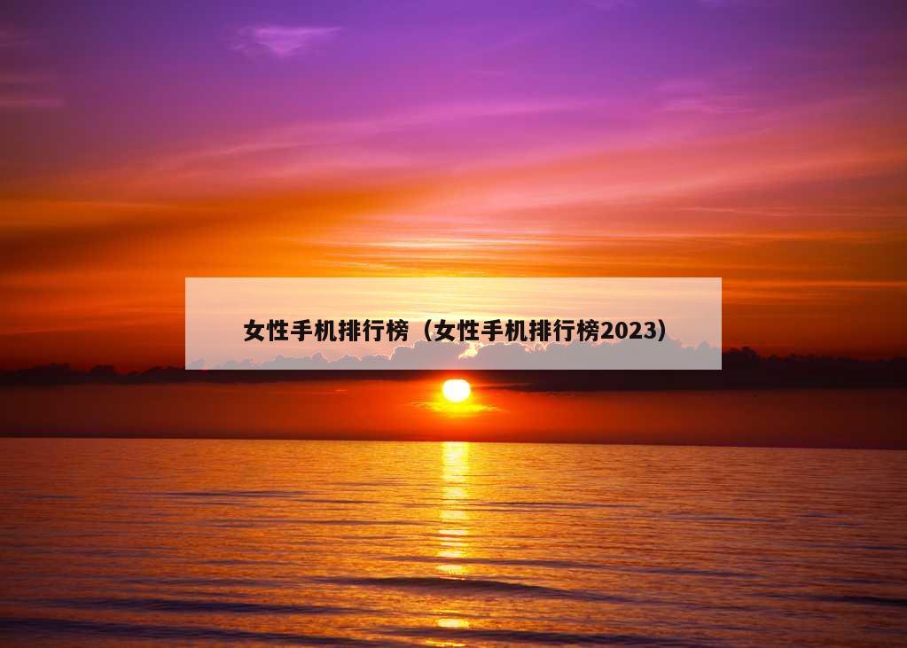 女性手机排行榜（女性手机排行榜2023）