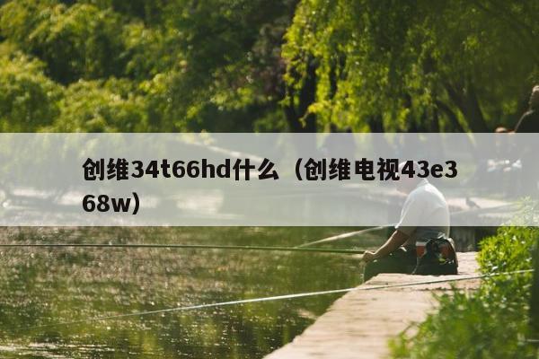 创维34t66hd什么（创维电视43e368w）