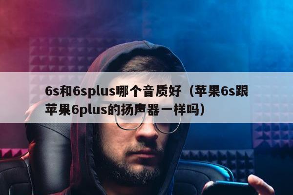 6s和6splus哪个音质好（苹果6s跟苹果6plus的扬声器一样吗）