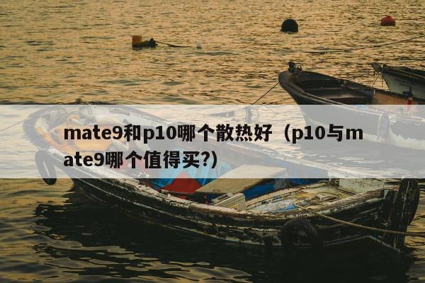 mate9和p10哪个散热好（p10与mate9哪个值得买?）