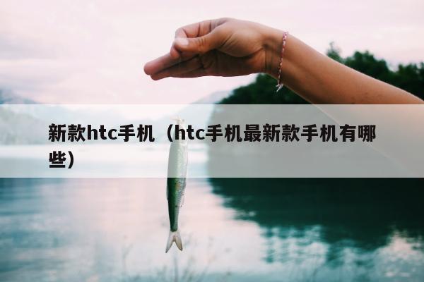 新款htc手机（htc手机最新款手机有哪些）