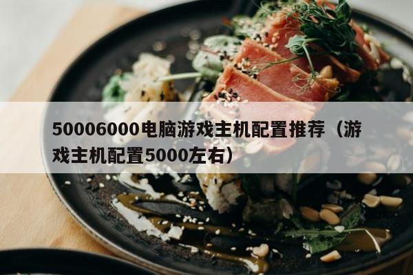 50006000电脑游戏主机配置推荐（游戏主机配置5000左右）