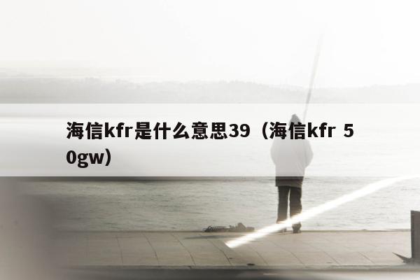 海信kfr是什么意思39（海信kfr 50gw）