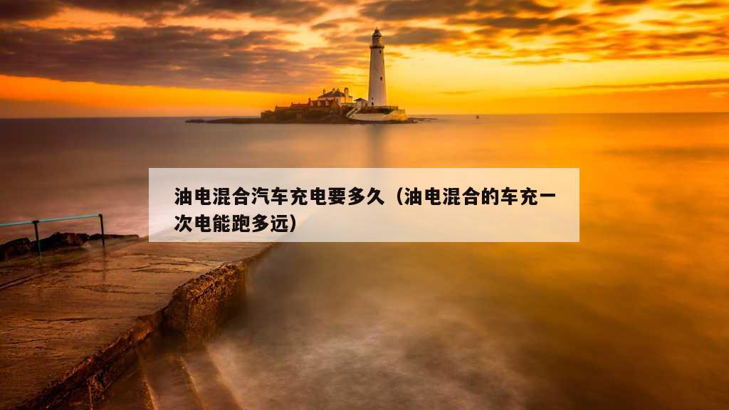 油电混合汽车充电要多久（油电混合的车充一次电能跑多远）