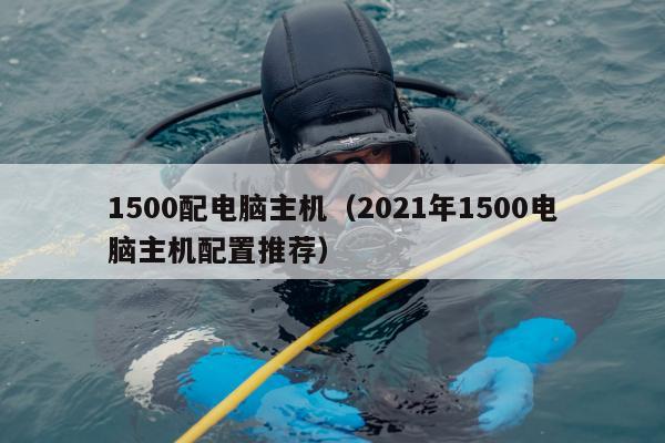 1500配电脑主机（2021年1500电脑主机配置推荐）