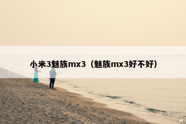 小米3魅族mx3（魅族mx3好不好）