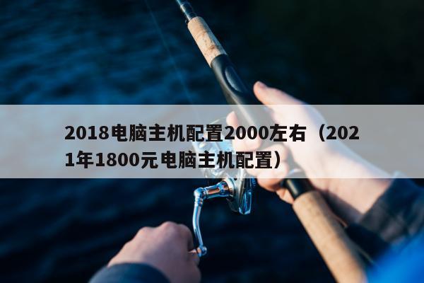 2018电脑主机配置2000左右（2021年1800元电脑主机配置）