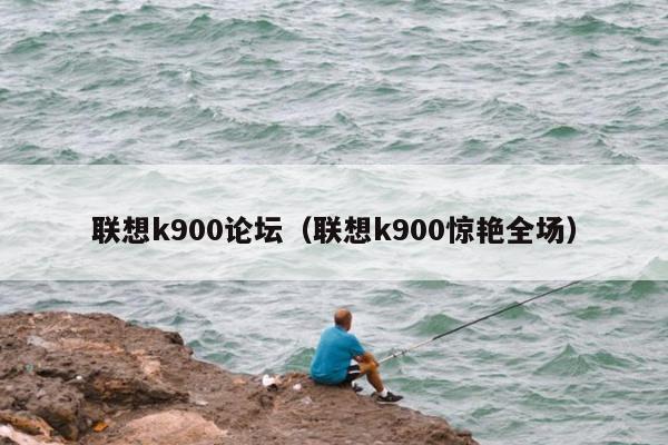 联想k900论坛（联想k900惊艳全场）