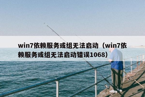 win7依赖服务或组无法启动（win7依赖服务或组无法启动错误1068）