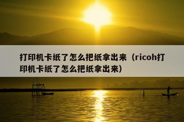 打印机卡纸了怎么把纸拿出来（ricoh打印机卡纸了怎么把纸拿出来）