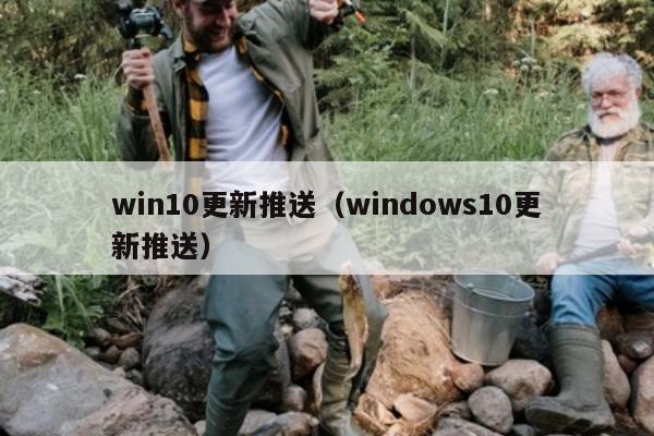 win10更新推送（windows10更新推送）