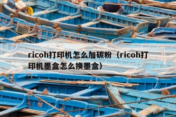 ricoh打印机怎么加碳粉（ricoh打印机墨盒怎么换墨盒）