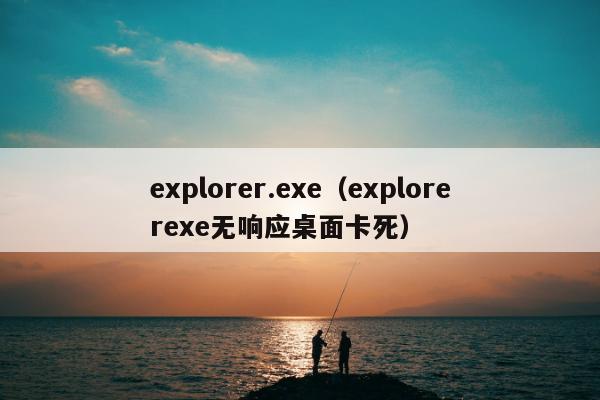 explorer.exe（explorerexe无响应桌面卡死）