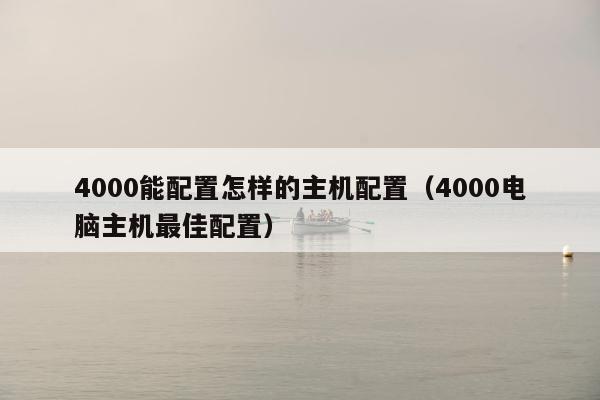 4000能配置怎样的主机配置（4000电脑主机最佳配置）