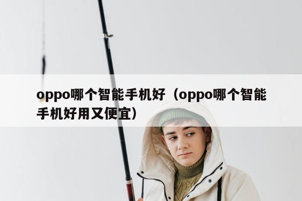 oppo哪个智能手机好（oppo哪个智能手机好用又便宜）