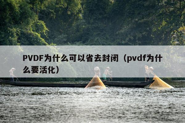 PVDF为什么可以省去封闭（pvdf为什么要活化）