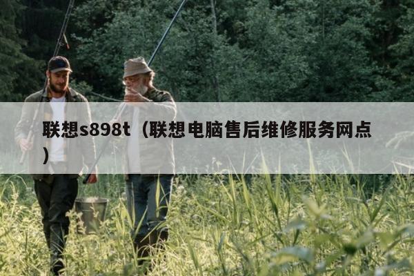 联想s898t（联想电脑售后维修服务网点）