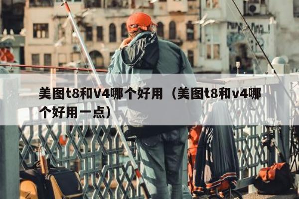 美图t8和V4哪个好用（美图t8和v4哪个好用一点）