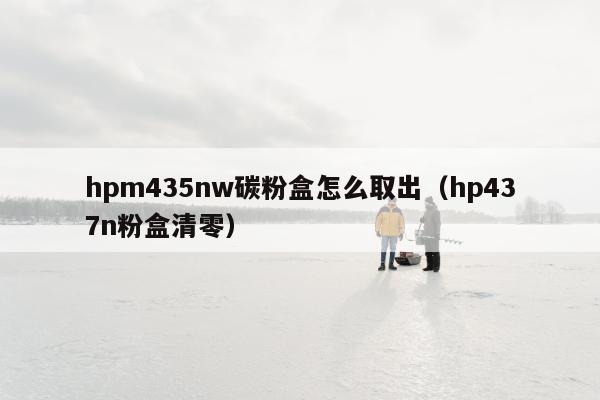 hpm435nw碳粉盒怎么取出（hp437n粉盒清零）