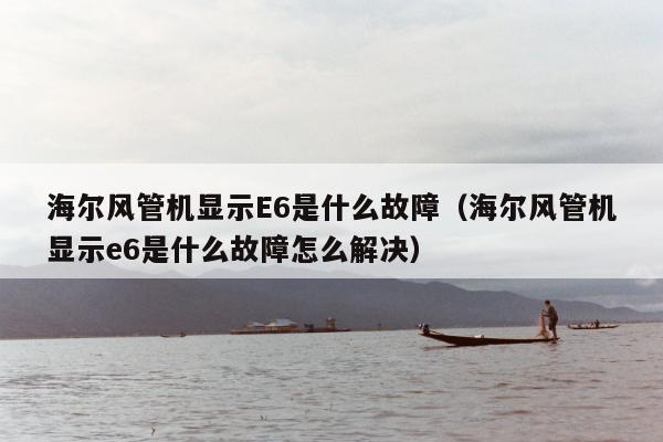 海尔风管机显示E6是什么故障（海尔风管机显示e6是什么故障怎么解决）