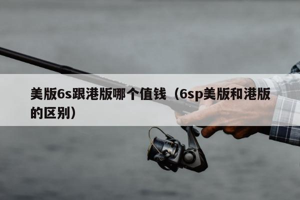 美版6s跟港版哪个值钱（6sp美版和港版的区别）