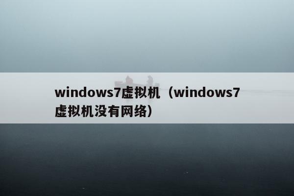 windows7虚拟机（windows7虚拟机没有网络）