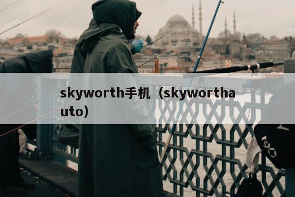 skyworth手机（skyworthauto）