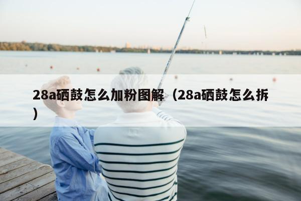 28a硒鼓怎么加粉图解（28a硒鼓怎么拆）